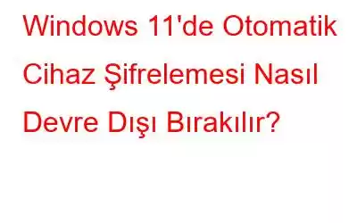 Windows 11'de Otomatik Cihaz Şifrelemesi Nasıl Devre Dışı Bırakılır?