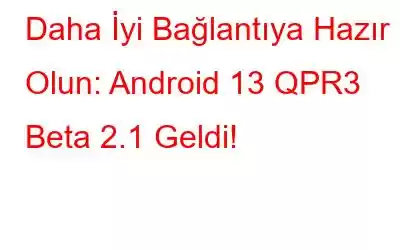 Daha İyi Bağlantıya Hazır Olun: Android 13 QPR3 Beta 2.1 Geldi!