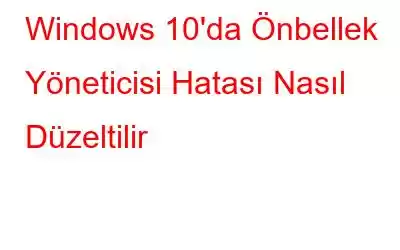 Windows 10'da Önbellek Yöneticisi Hatası Nasıl Düzeltilir