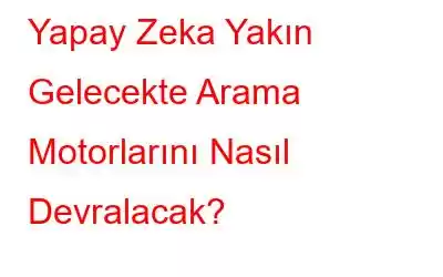 Yapay Zeka Yakın Gelecekte Arama Motorlarını Nasıl Devralacak?