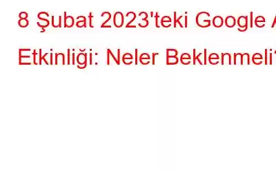 8 Şubat 2023'teki Google AI Etkinliği: Neler Beklenmeli?