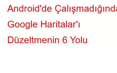 Android'de Çalışmadığında Google Haritalar'ı Düzeltmenin 6 Yolu