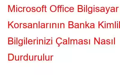 Microsoft Office Bilgisayar Korsanlarının Banka Kimlik Bilgilerinizi Çalması Nasıl Durdurulur