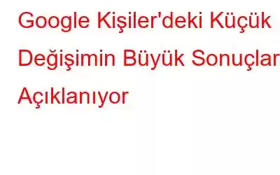 Google Kişiler'deki Küçük Değişimin Büyük Sonuçları Açıklanıyor