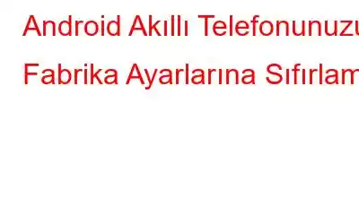 Android Akıllı Telefonunuzu Fabrika Ayarlarına Sıfırlama