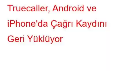 Truecaller, Android ve iPhone'da Çağrı Kaydını Geri Yüklüyor