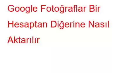 Google Fotoğraflar Bir Hesaptan Diğerine Nasıl Aktarılır