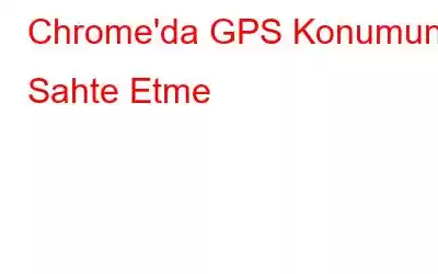 Chrome'da GPS Konumunu Sahte Etme