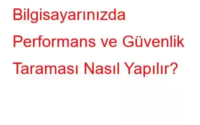 Bilgisayarınızda Performans ve Güvenlik Taraması Nasıl Yapılır?