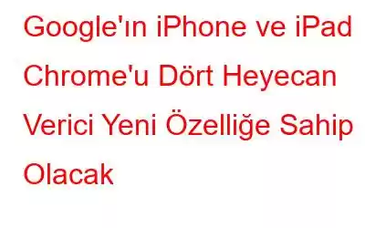 Google'ın iPhone ve iPad Chrome'u Dört Heyecan Verici Yeni Özelliğe Sahip Olacak