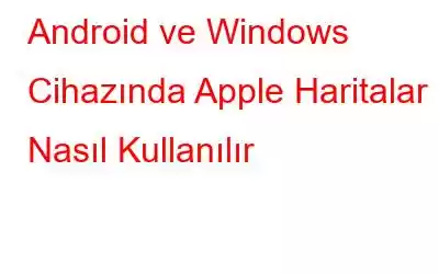 Android ve Windows Cihazında Apple Haritalar Nasıl Kullanılır