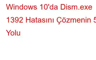 Windows 10'da Dism.exe 1392 Hatasını Çözmenin 5 Yolu