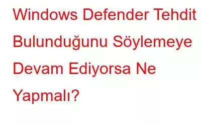 Windows Defender Tehdit Bulunduğunu Söylemeye Devam Ediyorsa Ne Yapmalı?