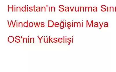 Hindistan'ın Savunma Sınıfı Windows Değişimi Maya OS'nin Yükselişi