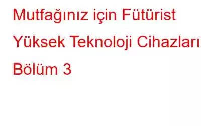 Mutfağınız için Fütürist Yüksek Teknoloji Cihazları: Bölüm 3