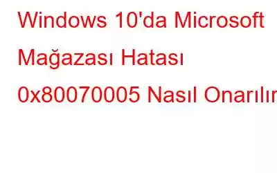 Windows 10'da Microsoft Mağazası Hatası 0x80070005 Nasıl Onarılır