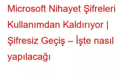 Microsoft Nihayet Şifreleri Kullanımdan Kaldırıyor | Şifresiz Geçiş – İşte nasıl yapılacağı