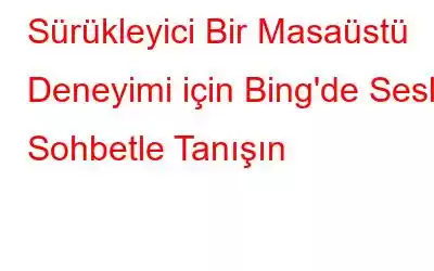 Sürükleyici Bir Masaüstü Deneyimi için Bing'de Sesli Sohbetle Tanışın