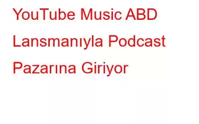 YouTube Music ABD Lansmanıyla Podcast Pazarına Giriyor