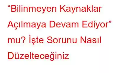 “Bilinmeyen Kaynaklar Açılmaya Devam Ediyor” mu? İşte Sorunu Nasıl Düzelteceğiniz