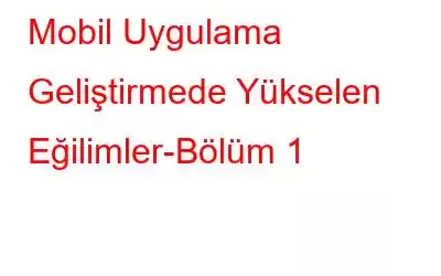 Mobil Uygulama Geliştirmede Yükselen Eğilimler-Bölüm 1