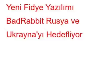 Yeni Fidye Yazılımı BadRabbit Rusya ve Ukrayna'yı Hedefliyor