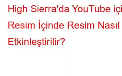 High Sierra'da YouTube için Resim İçinde Resim Nasıl Etkinleştirilir?