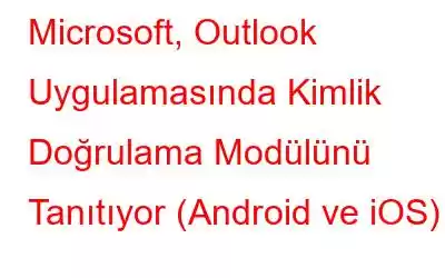 Microsoft, Outlook Uygulamasında Kimlik Doğrulama Modülünü Tanıtıyor (Android ve iOS)