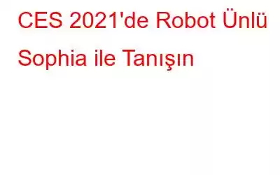 CES 2021'de Robot Ünlü Sophia ile Tanışın