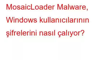 MosaicLoader Malware, Windows kullanıcılarının şifrelerini nasıl çalıyor?