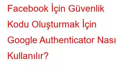 Facebook İçin Güvenlik Kodu Oluşturmak İçin Google Authenticator Nasıl Kullanılır?