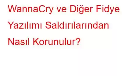 WannaCry ve Diğer Fidye Yazılımı Saldırılarından Nasıl Korunulur?