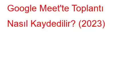 Google Meet'te Toplantı Nasıl Kaydedilir? (2023)