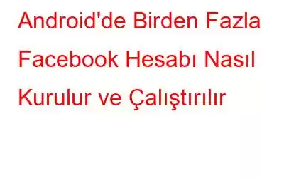 Android'de Birden Fazla Facebook Hesabı Nasıl Kurulur ve Çalıştırılır