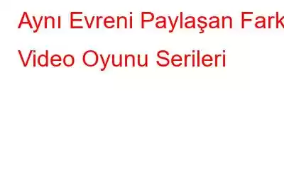 Aynı Evreni Paylaşan Farklı Video Oyunu Serileri