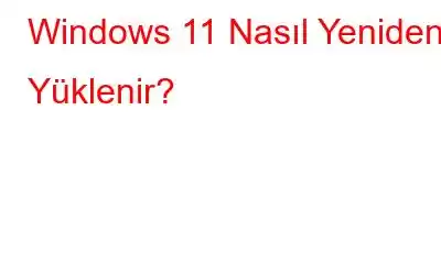 Windows 11 Nasıl Yeniden Yüklenir?