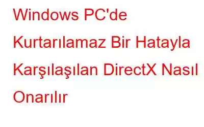 Windows PC'de Kurtarılamaz Bir Hatayla Karşılaşılan DirectX Nasıl Onarılır