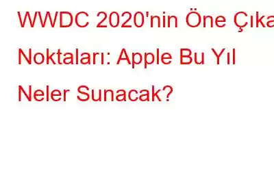 WWDC 2020'nin Öne Çıkan Noktaları: Apple Bu Yıl Neler Sunacak?