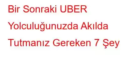 Bir Sonraki UBER Yolculuğunuzda Akılda Tutmanız Gereken 7 Şey