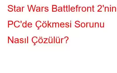 Star Wars Battlefront 2'nin PC'de Çökmesi Sorunu Nasıl Çözülür?