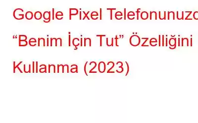 Google Pixel Telefonunuzda “Benim İçin Tut” Özelliğini Kullanma (2023)