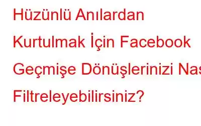 Hüzünlü Anılardan Kurtulmak İçin Facebook Geçmişe Dönüşlerinizi Nasıl Filtreleyebilirsiniz?