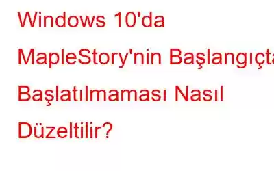 Windows 10'da MapleStory'nin Başlangıçta Başlatılmaması Nasıl Düzeltilir?