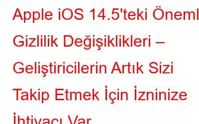 Apple iOS 14.5'teki Önemli Gizlilik Değişiklikleri – Geliştiricilerin Artık Sizi Takip Etmek İçin İzninize İhtiyacı Var