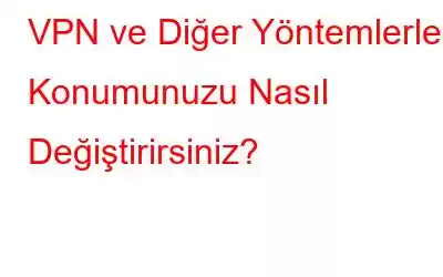 VPN ve Diğer Yöntemlerle Konumunuzu Nasıl Değiştirirsiniz?