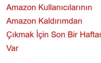 Amazon Kullanıcılarının Amazon Kaldırımdan Çıkmak İçin Son Bir Haftası Var