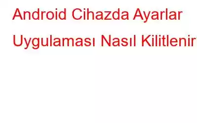 Android Cihazda Ayarlar Uygulaması Nasıl Kilitlenir?