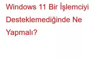 Windows 11 Bir İşlemciyi Desteklemediğinde Ne Yapmalı?