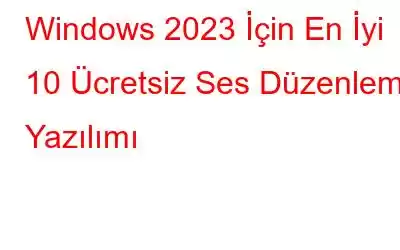 Windows 2023 İçin En İyi 10 Ücretsiz Ses Düzenleme Yazılımı