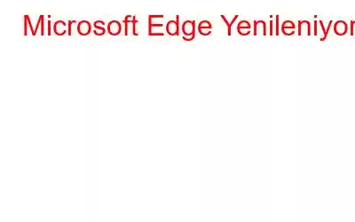 Microsoft Edge Yenileniyor